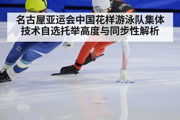 名古屋亚运会中国花样游泳队集体技术自选托举高度与同步性解析