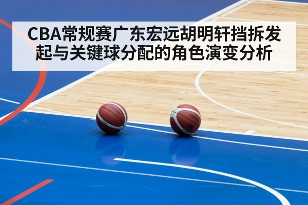 CBA常规赛广东宏远胡明轩挡拆发起与关键球分配的角色演变分析